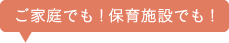 ご家庭でも！保育施設でも！